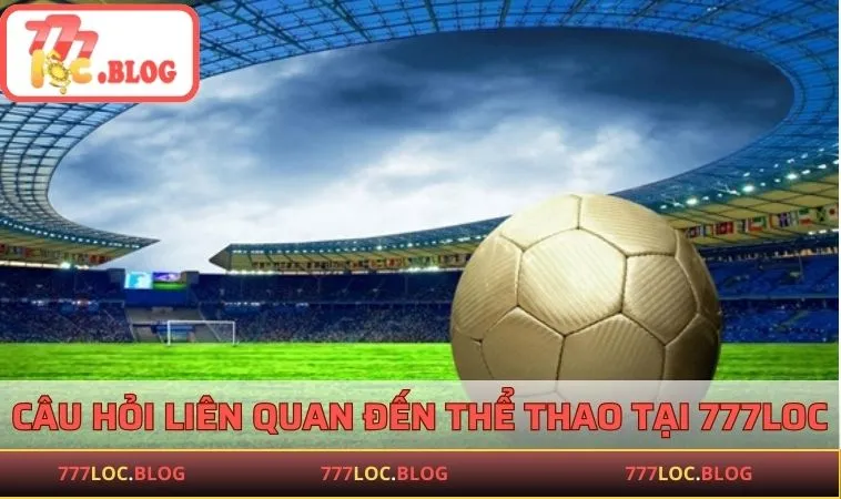 Thể Thao 777LOC - Cơ Hội Cá Cược Cực Kỳ Hấp Dẫn Câu hỏi liên quan đến thể thao tại 777LOC